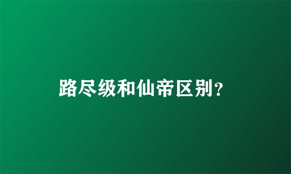 路尽级和仙帝区别?