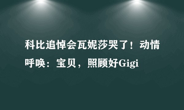 科比追悼会瓦妮莎哭了！动情呼唤：宝贝，照顾好Gigi