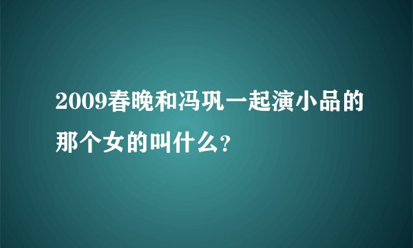 2009春晚和冯巩一起演小品的那个女的叫什么?