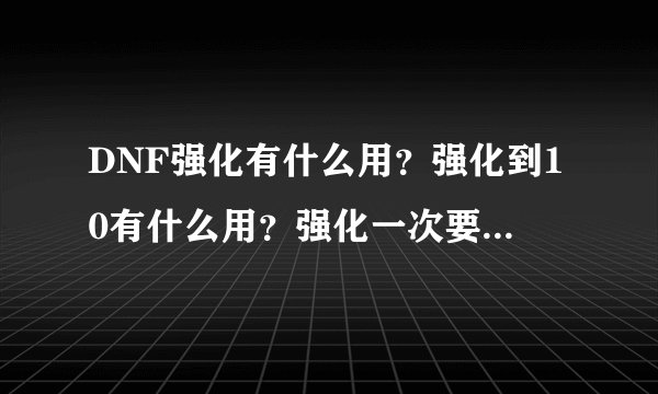 DNF强化有什么用？强化到10有什么用？强化一次要多少万？去哪强化
