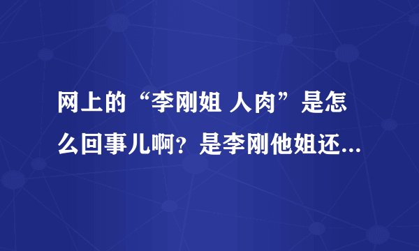 网上的“李刚姐 人肉”是怎么回事儿啊？是李刚他姐还是他...