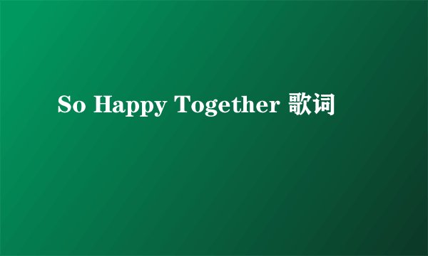 So Happy Together 歌词