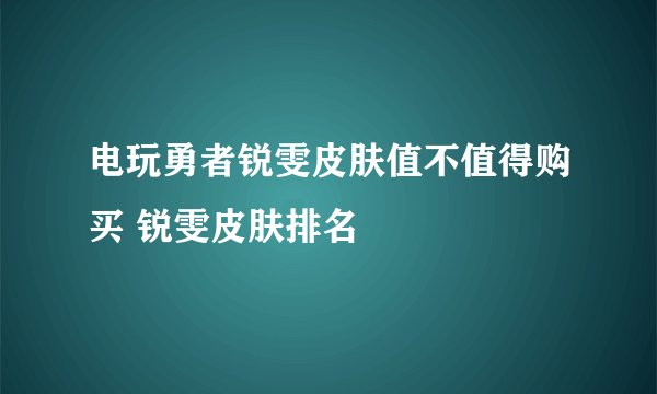 电玩勇者锐雯皮肤值不值得购买 锐雯皮肤排名