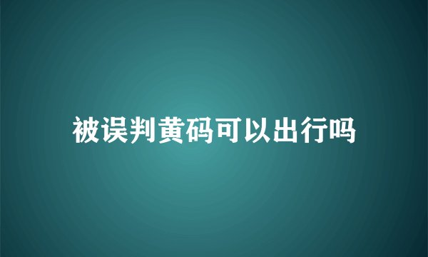 被误判黄码可以出行吗
