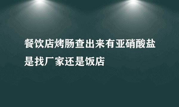餐饮店烤肠查出来有亚硝酸盐是找厂家还是饭店