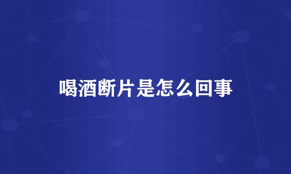 喝酒断片是怎么回事