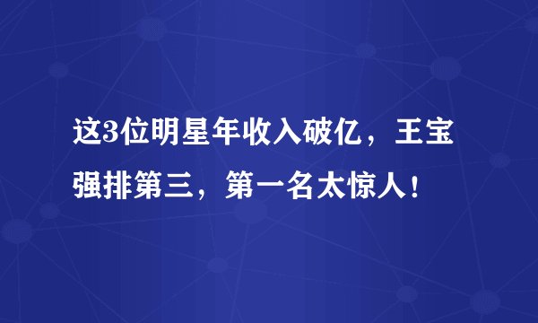 这3位明星年收入破亿，王宝强排第三，第一名太惊人！