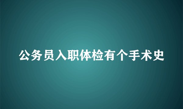 公务员入职体检有个手术史