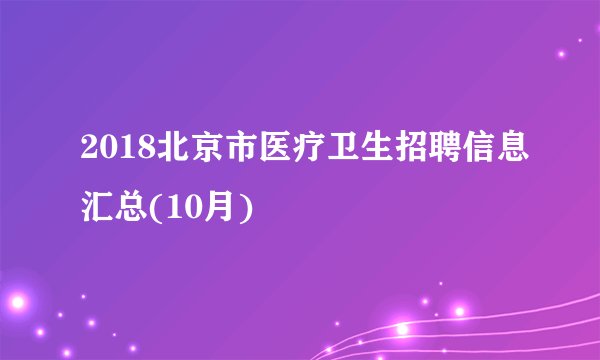 2018北京市医疗卫生招聘信息汇总(10月)
