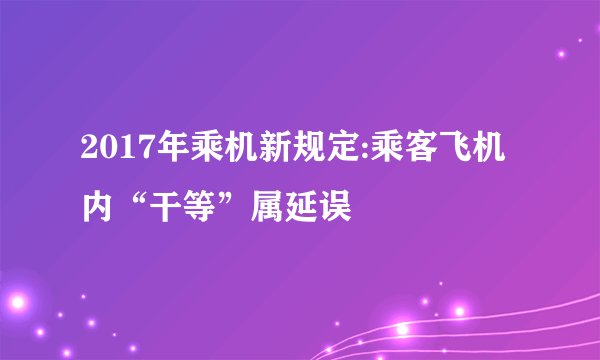 2017年乘机新规定:乘客飞机内“干等”属延误
