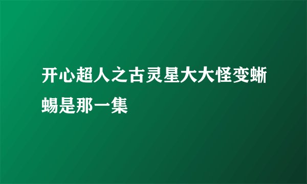 开心超人之古灵星大大怪变蜥蜴是那一集