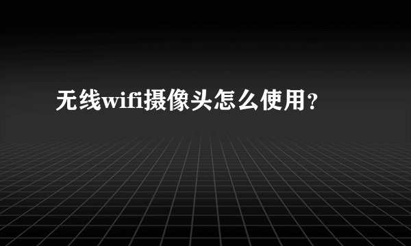 无线wifi摄像头怎么使用？
