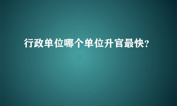 行政单位哪个单位升官最快？