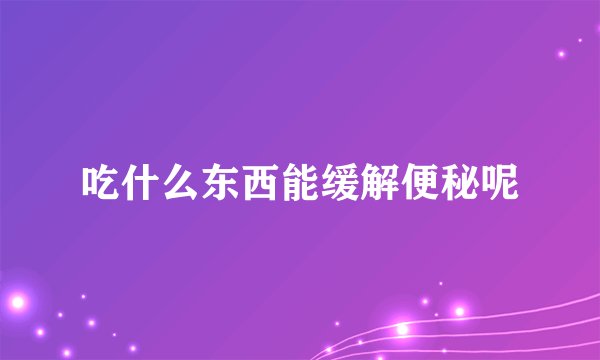 吃什么东西能缓解便秘呢
