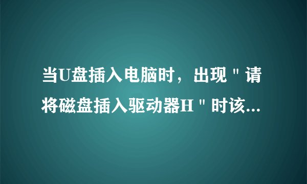 当U盘插入电脑时，出现＂请将磁盘插入驱动器H＂时该怎样解决