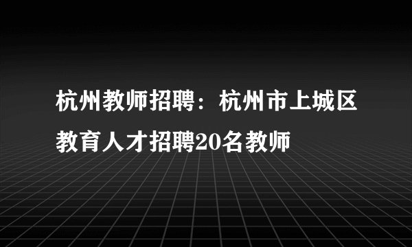 杭州教师招聘：杭州市上城区教育人才招聘20名教师