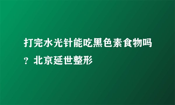 打完水光针能吃黑色素食物吗？北京延世整形