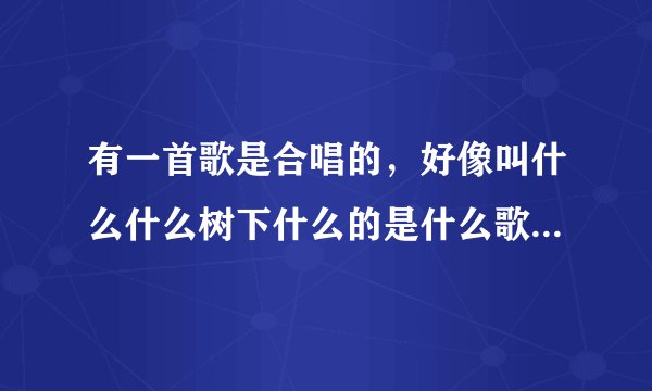 有一首歌是合唱的，好像叫什么什么树下什么的是什么歌了，感觉很好听。