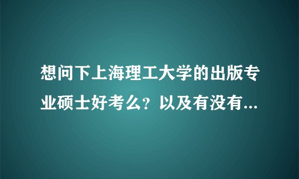 想问下上海理工大学的出版专业硕士好考么?以及有没有学长学姐求助历年真题啊?