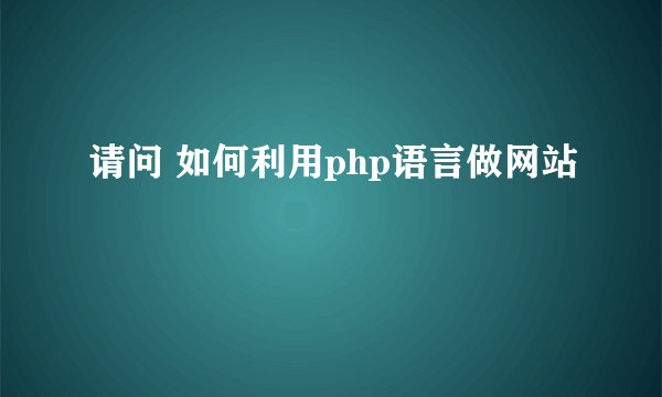 请问 如何利用php语言做网站