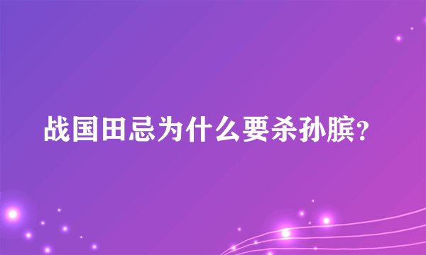 战国田忌为什么要杀孙膑？