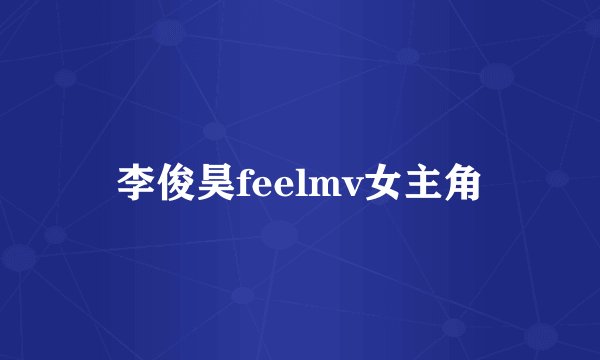 李俊昊feelmv女主角