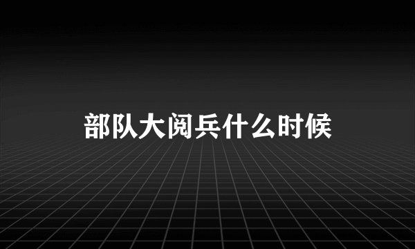 部队大阅兵什么时候