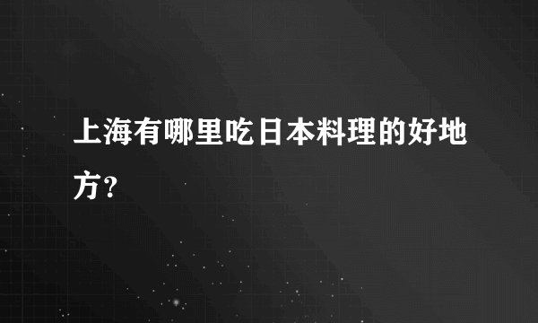 上海有哪里吃日本料理的好地方?
