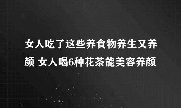 女人吃了这些养食物养生又养颜 女人喝6种花茶能美容养颜