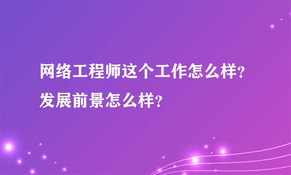 网络工程师这个工作怎么样？发展前景怎么样？