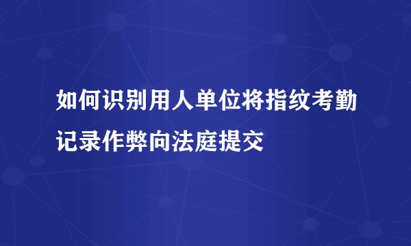 如何识别用人单位将指纹考勤记录作弊向法庭提交