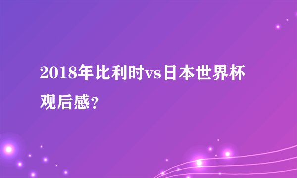 2018年比利时vs日本世界杯观后感?