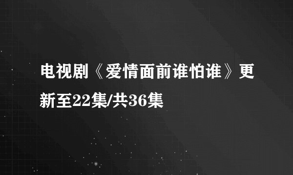 电视剧《爱情面前谁怕谁》更新至22集/共36集