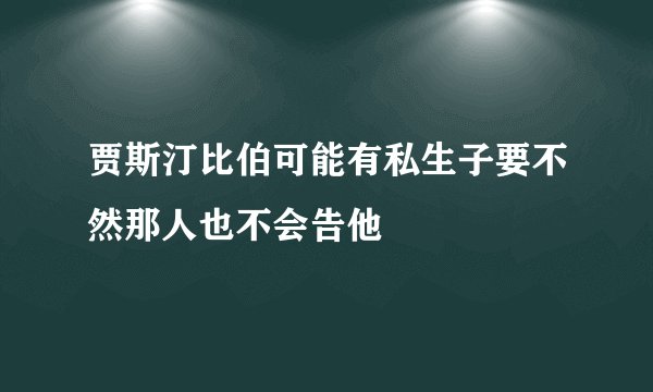 贾斯汀比伯可能有私生子要不然那人也不会告他