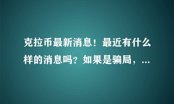 克拉币最新消息！最近有什么样的消息吗？如果是骗局，那国家公安有关注吗？大家的钱还能回来多少？