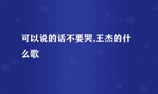可以说的话不要哭,王杰的什么歌