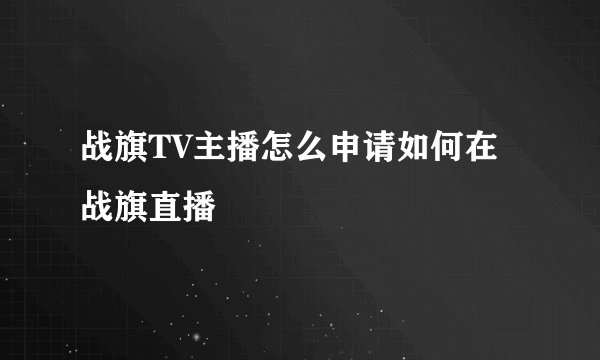 战旗TV主播怎么申请如何在战旗直播