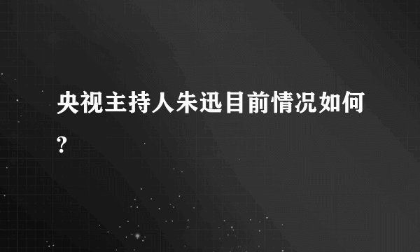 央视主持人朱迅目前情况如何?