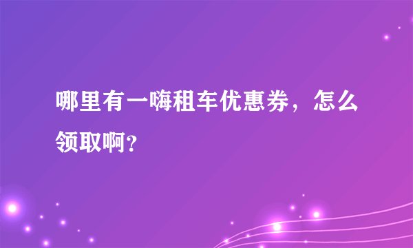 哪里有一嗨租车优惠券,怎么领取啊?
