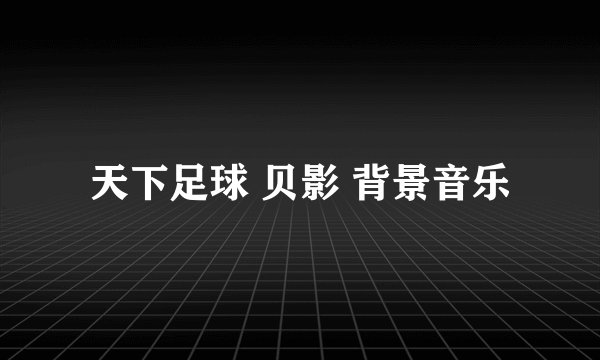 天下足球 贝影 背景音乐