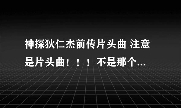 神探狄仁杰前传片头曲 注意 是片头曲!!!不是那个神马黑白世!!!