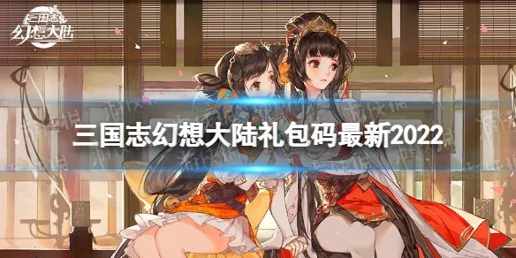 《三国志幻想大陆》礼包码最新2022 2022年礼包码有哪些