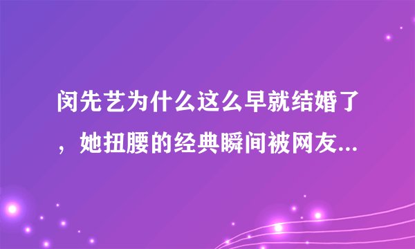 闵先艺为什么这么早就结婚了，她扭腰的经典瞬间被网友津津乐道