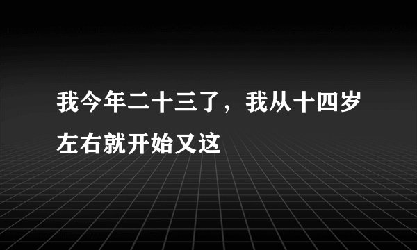我今年二十三了，我从十四岁左右就开始又这
