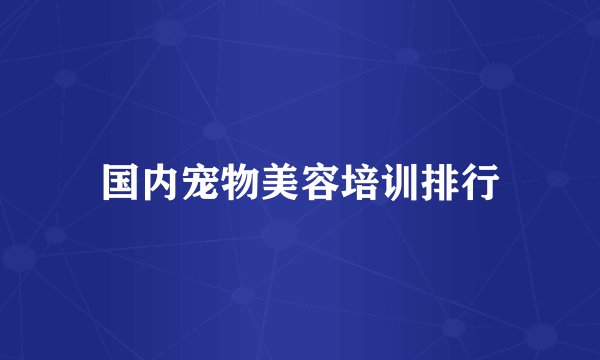 国内宠物美容培训排行