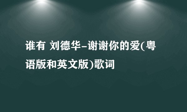 谁有 刘德华-谢谢你的爱(粤语版和英文版)歌词