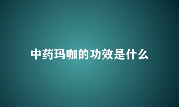 中药玛咖的功效是什么
