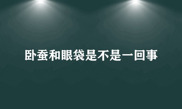 卧蚕和眼袋是不是一回事