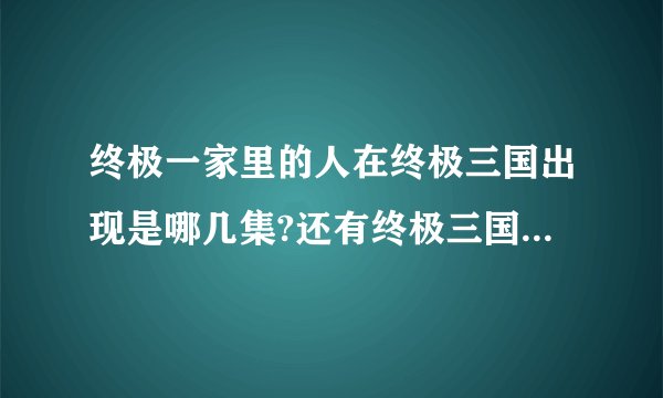终极一家里的人在终极三国出现是哪几集?还有终极三国哪一季更好看啊?