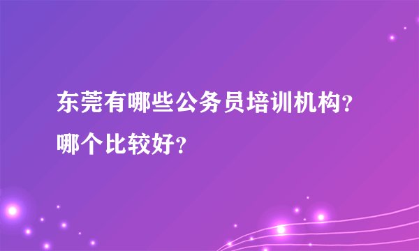东莞有哪些公务员培训机构？哪个比较好？